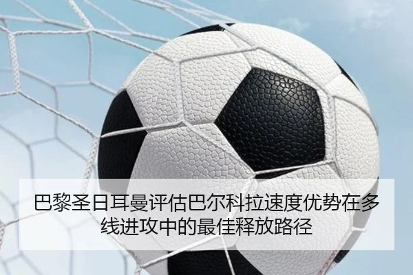 巴黎圣日耳曼评估巴尔科拉速度优势在多线进攻中的最佳释放路径 - pg