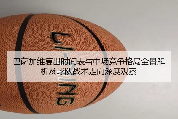 巴萨加维复出时间表与中场竞争格局全景解析及球队战术走向深度观察 | pg