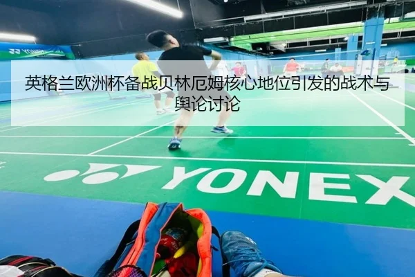 英格兰欧洲杯备战贝林厄姆核心地位引发的战术与舆论讨论