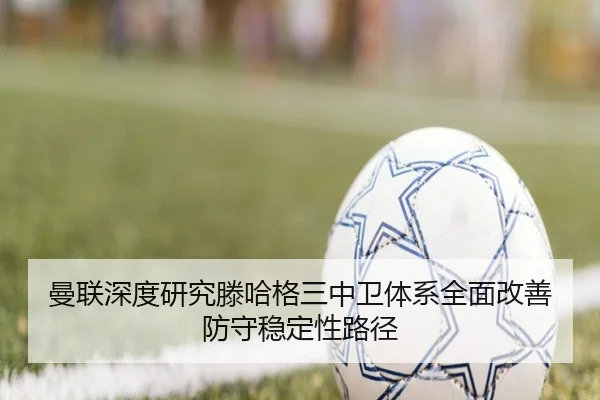 曼联深度研究滕哈格三中卫体系全面改善防守稳定性路径 | pg