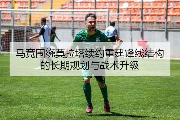 马竞围绕莫拉塔续约重建锋线结构的长期规划与战术升级 | pg