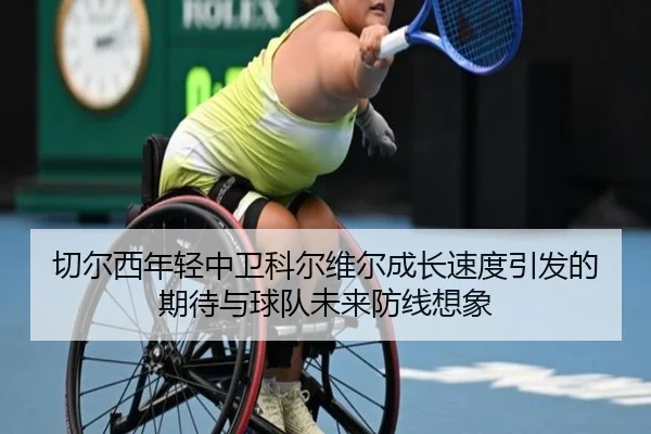 切尔西年轻中卫科尔维尔成长速度引发的期待与球队未来防线想象 | pg