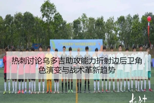热刺讨论乌多吉助攻能力折射边后卫角色演变与战术革新趋势 | pg