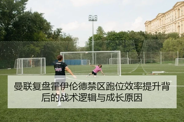 曼联复盘霍伊伦德禁区跑位效率提升背后的战术逻辑与成长原因 | pg