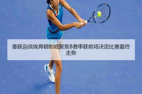 曼联迎战埃弗顿前瞻聚焦B费串联前场决定比赛最终走势 | pg