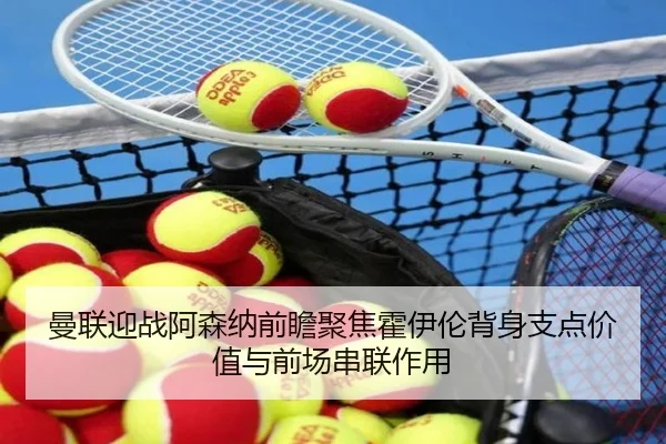 曼联迎战阿森纳前瞻聚焦霍伊伦背身支点价值与前场串联作用 | pg