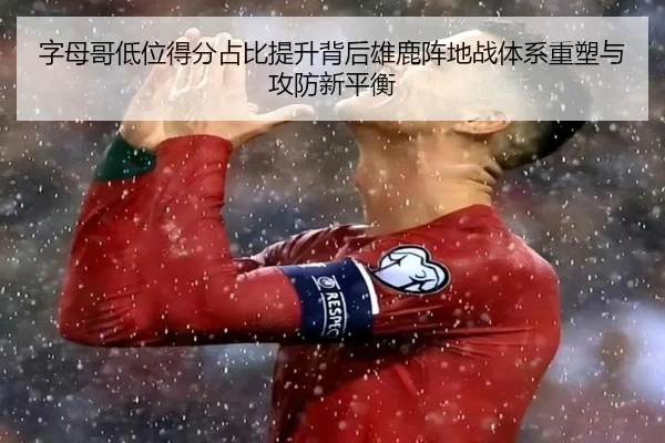 字母哥低位得分占比提升背后雄鹿阵地战体系重塑与攻防新平衡 | pg